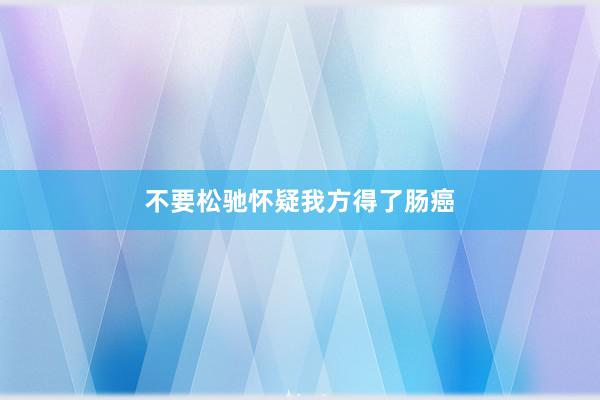 不要松驰怀疑我方得了肠癌