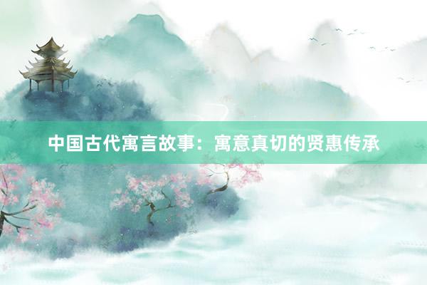 中国古代寓言故事:寓意真切的贤惠传承